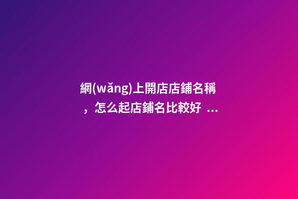 網(wǎng)上開店店鋪名稱，怎么起店鋪名比較好？